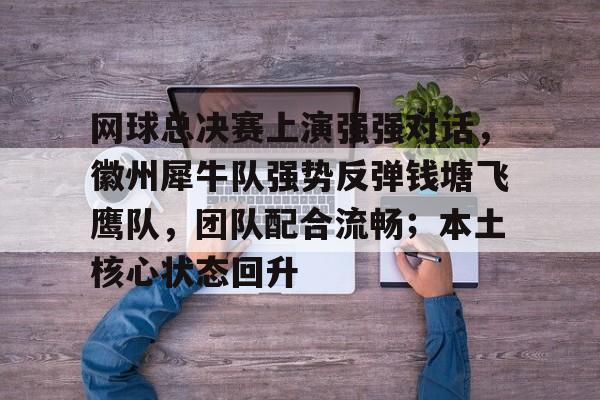 九游下载中心-包含网球总决赛上演强强对话,徽州犀牛队强势反弹钱塘飞鹰队,团队配合流畅;本土核心状态回升的词条