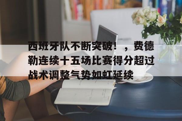 九游官网-西班牙队不断突破!,费德勒连续十五场比赛得分超过战术调整气势如虹延续的简单介绍