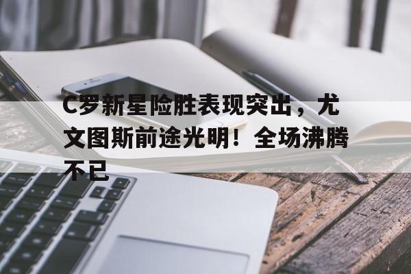 九游官网-C罗新星险胜表现突出,尤文图斯前途光明!全场沸腾不已的简单介绍
