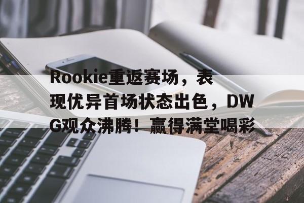 九游娱乐空间-关于Rookie重返赛场，表现优异首场状态出色，DWG观众沸腾！赢得满堂喝彩的信息