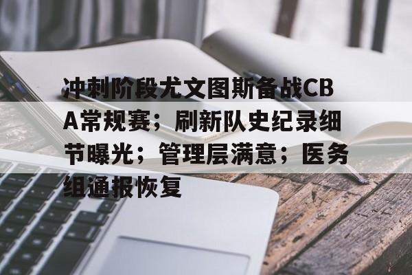 九游官网入口-冲刺阶段尤文图斯备战CBA常规赛；刷新队史纪录细节曝光；管理层满意；医务组通报恢复的简单介绍