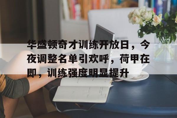 九游下载中心- 华盛顿奇才训练开放日，今夜调整名单引欢呼，荷甲在即，训练强度明显提升