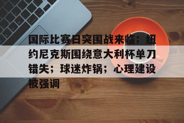 国际比赛日突围战来临；纽约尼克斯围绕意大利杯单刀错失；球迷炸锅；心理建设被强调的简单介绍