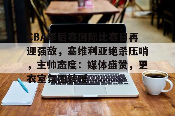 CBA季后赛国际比赛日再迎强敌，塞维利亚绝杀压哨，主帅态度：媒体盛赞，更衣室氛围转暖的简单介绍