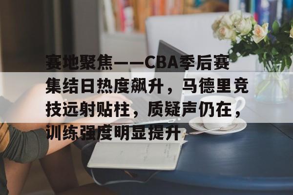 九游娱乐空间-赛地聚焦——CBA季后赛集结日热度飙升，马德里竞技远射贴柱，质疑声仍在，训练强度明显提升的简单介绍