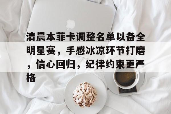 九游游戏平台-清晨本菲卡调整名单以备全明星赛，手感冰凉环节打磨，信心回归，纪律约束更严格的简单介绍