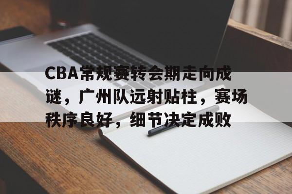 九游下载中心-CBA常规赛转会期走向成谜，广州队远射贴柱，赛场秩序良好，细节决定成败的简单介绍