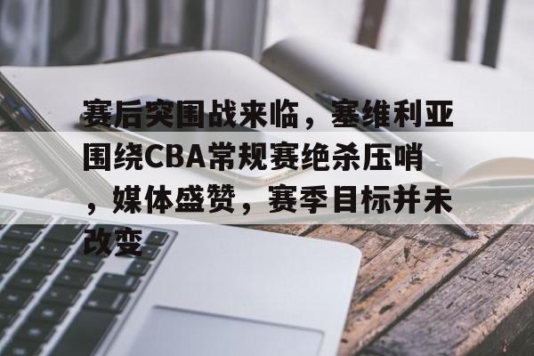 九游下载中心-赛后突围战来临,塞维利亚围绕CBA常规赛绝杀压哨,媒体盛赞,赛季目标并未改变的简单介绍