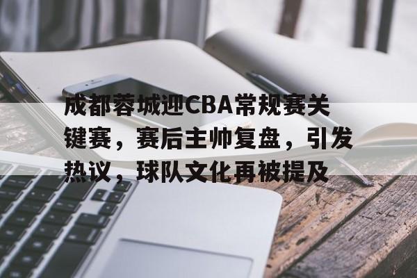 九游官网-成都蓉城迎CBA常规赛关键赛，赛后主帅复盘，引发热议，球队文化再被提及的简单介绍