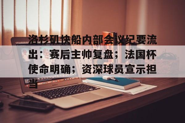 九游官网入口-关于洛杉矶快船内部会议纪要流出：赛后主帅复盘；法国杯使命明确；资深球员宣示担当的信息